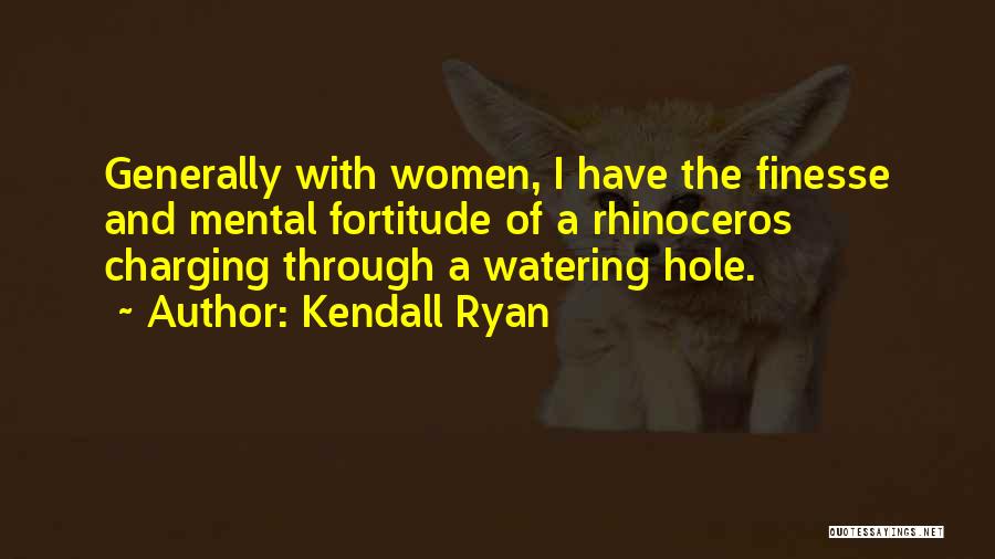 Kendall Ryan Quotes: Generally With Women, I Have The Finesse And Mental Fortitude Of A Rhinoceros Charging Through A Watering Hole.