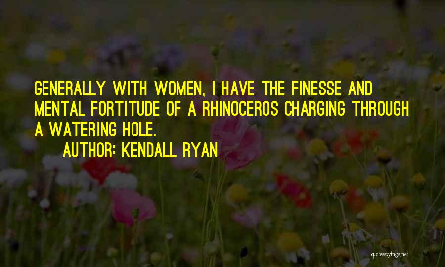 Kendall Ryan Quotes: Generally With Women, I Have The Finesse And Mental Fortitude Of A Rhinoceros Charging Through A Watering Hole.
