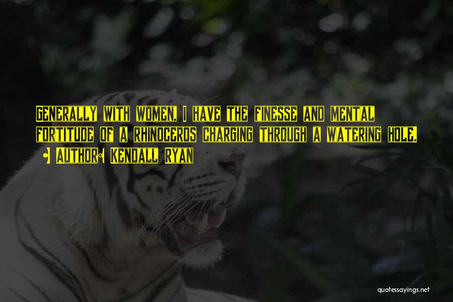 Kendall Ryan Quotes: Generally With Women, I Have The Finesse And Mental Fortitude Of A Rhinoceros Charging Through A Watering Hole.
