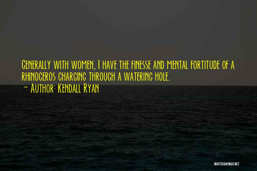 Kendall Ryan Quotes: Generally With Women, I Have The Finesse And Mental Fortitude Of A Rhinoceros Charging Through A Watering Hole.