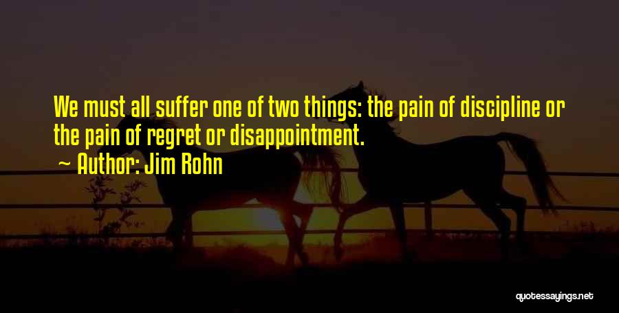 Jim Rohn Quotes: We Must All Suffer One Of Two Things: The Pain Of Discipline Or The Pain Of Regret Or Disappointment.