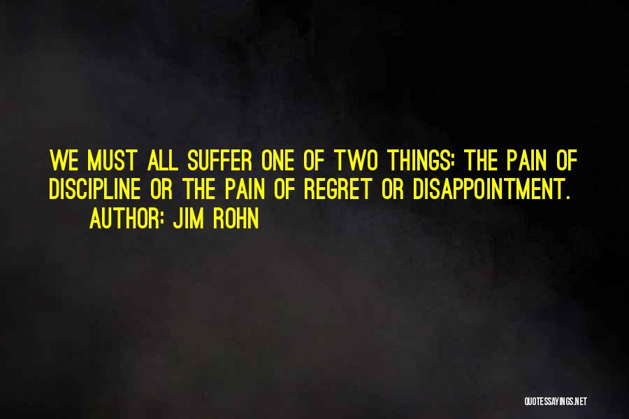 Jim Rohn Quotes: We Must All Suffer One Of Two Things: The Pain Of Discipline Or The Pain Of Regret Or Disappointment.