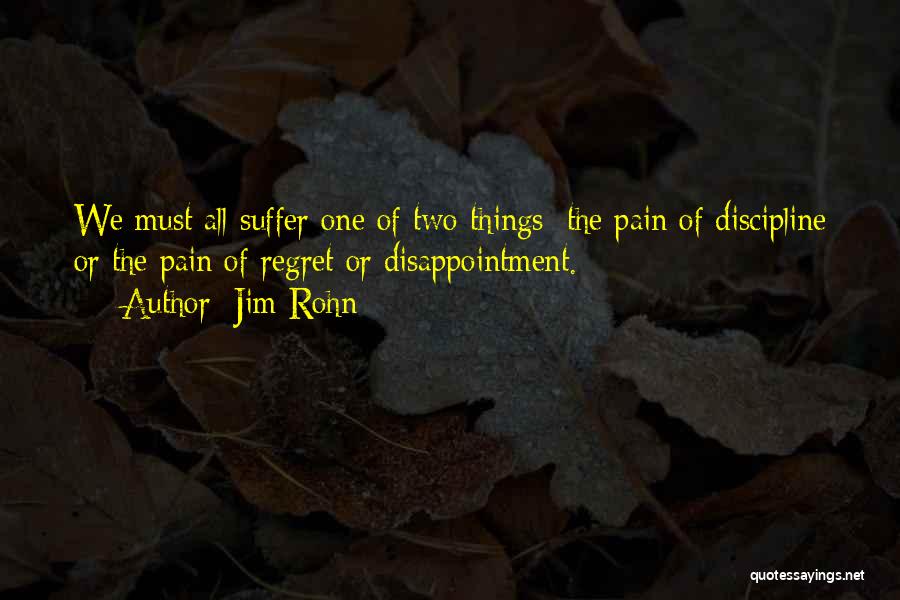 Jim Rohn Quotes: We Must All Suffer One Of Two Things: The Pain Of Discipline Or The Pain Of Regret Or Disappointment.