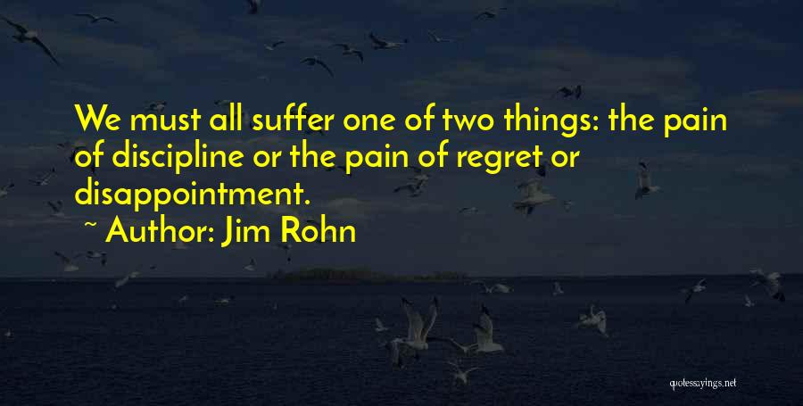 Jim Rohn Quotes: We Must All Suffer One Of Two Things: The Pain Of Discipline Or The Pain Of Regret Or Disappointment.