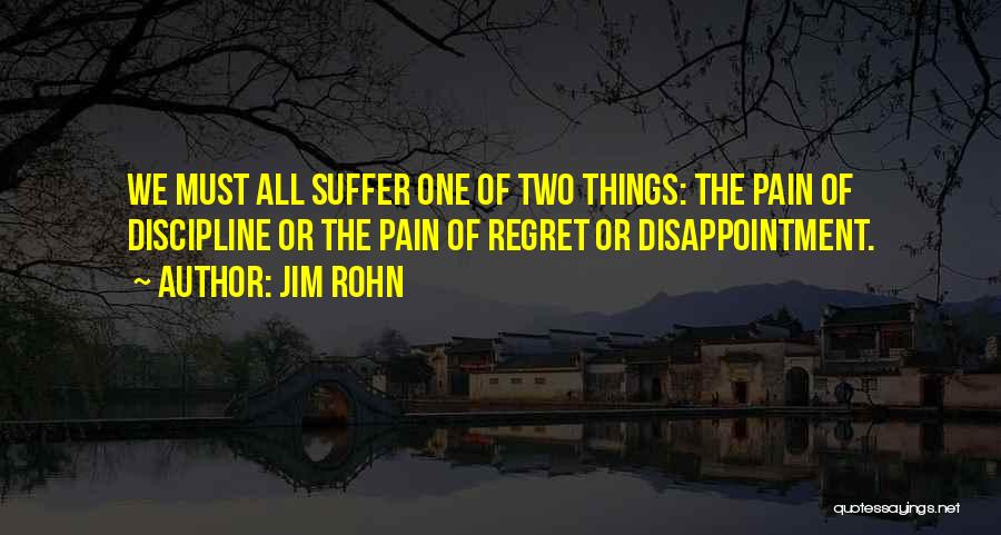 Jim Rohn Quotes: We Must All Suffer One Of Two Things: The Pain Of Discipline Or The Pain Of Regret Or Disappointment.