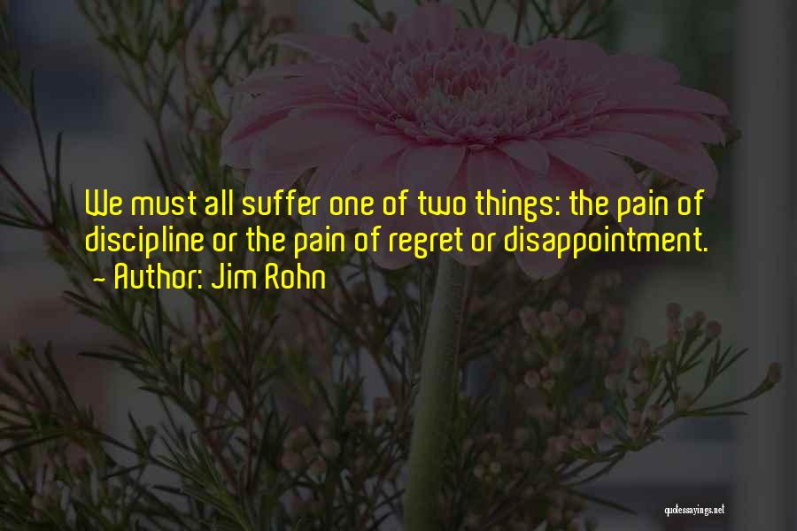 Jim Rohn Quotes: We Must All Suffer One Of Two Things: The Pain Of Discipline Or The Pain Of Regret Or Disappointment.