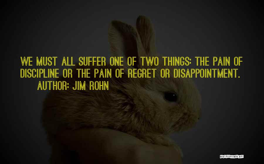 Jim Rohn Quotes: We Must All Suffer One Of Two Things: The Pain Of Discipline Or The Pain Of Regret Or Disappointment.