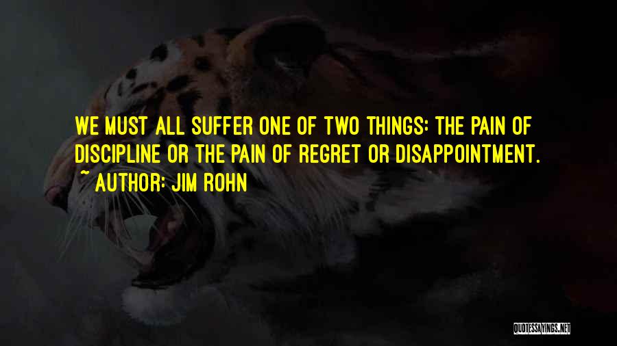 Jim Rohn Quotes: We Must All Suffer One Of Two Things: The Pain Of Discipline Or The Pain Of Regret Or Disappointment.