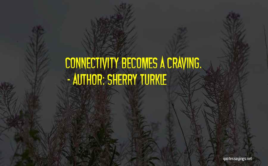 Sherry Turkle Quotes: Connectivity Becomes A Craving.