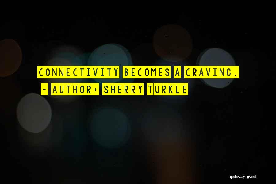 Sherry Turkle Quotes: Connectivity Becomes A Craving.