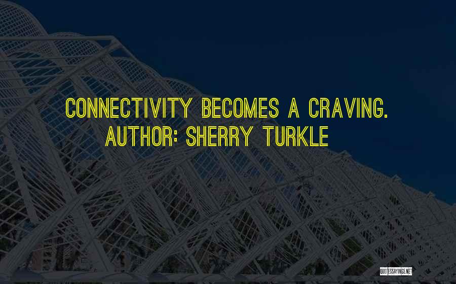 Sherry Turkle Quotes: Connectivity Becomes A Craving.