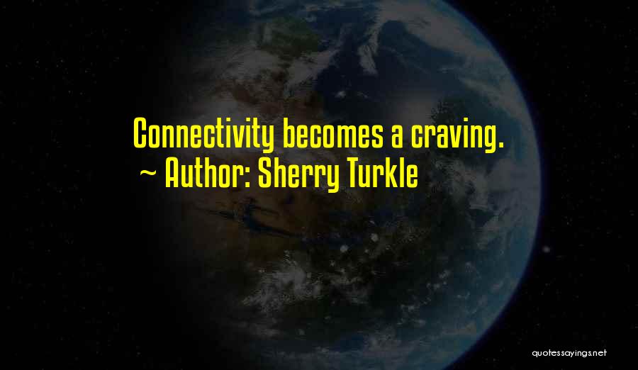 Sherry Turkle Quotes: Connectivity Becomes A Craving.