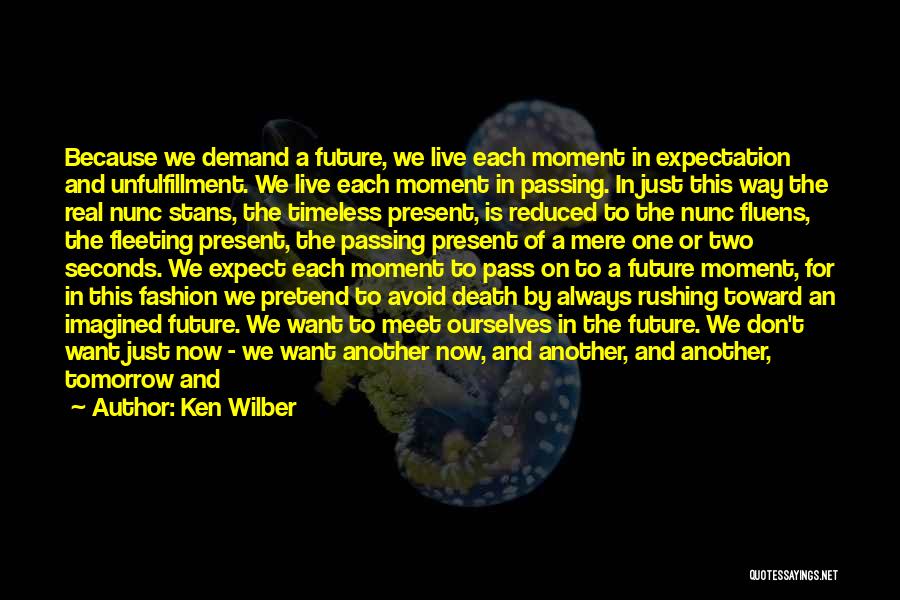 Ken Wilber Quotes: Because We Demand A Future, We Live Each Moment In Expectation And Unfulfillment. We Live Each Moment In Passing. In