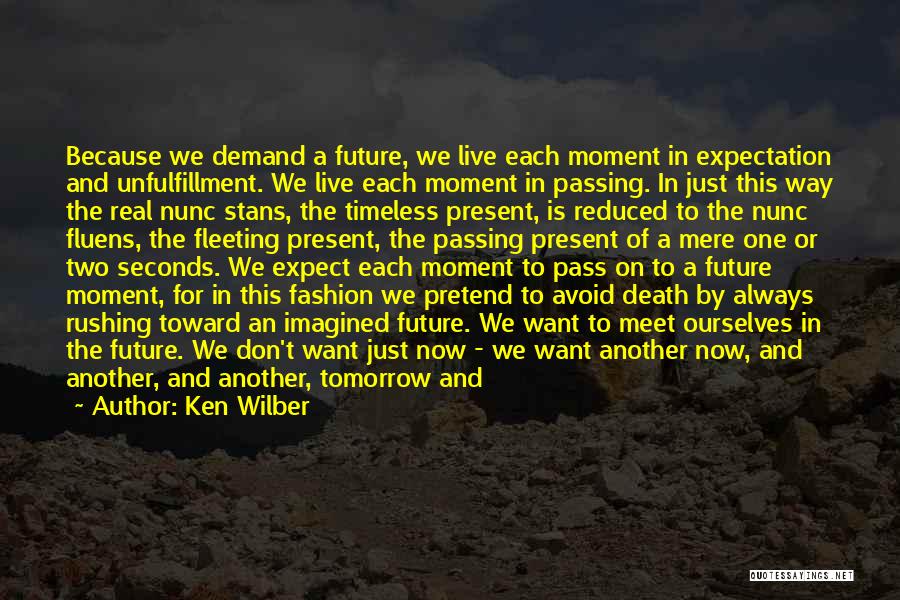 Ken Wilber Quotes: Because We Demand A Future, We Live Each Moment In Expectation And Unfulfillment. We Live Each Moment In Passing. In