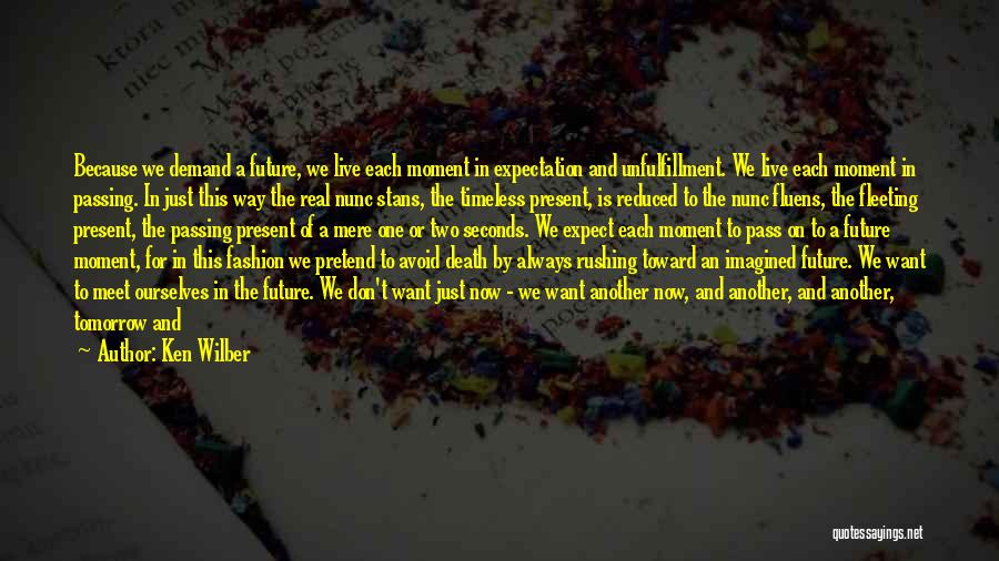 Ken Wilber Quotes: Because We Demand A Future, We Live Each Moment In Expectation And Unfulfillment. We Live Each Moment In Passing. In