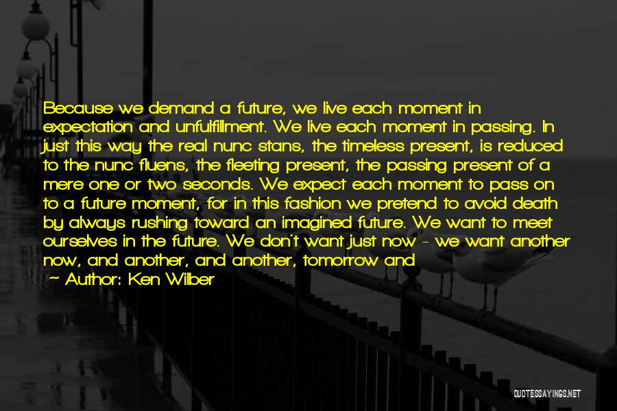 Ken Wilber Quotes: Because We Demand A Future, We Live Each Moment In Expectation And Unfulfillment. We Live Each Moment In Passing. In