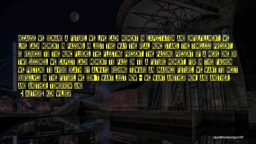 Ken Wilber Quotes: Because We Demand A Future, We Live Each Moment In Expectation And Unfulfillment. We Live Each Moment In Passing. In