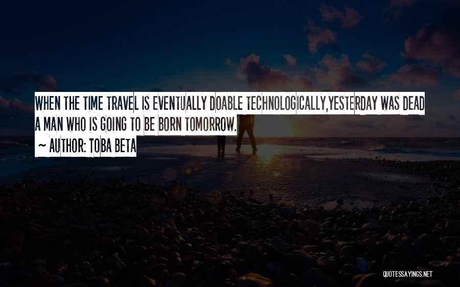 Toba Beta Quotes: When The Time Travel Is Eventually Doable Technologically,yesterday Was Dead A Man Who Is Going To Be Born Tomorrow.