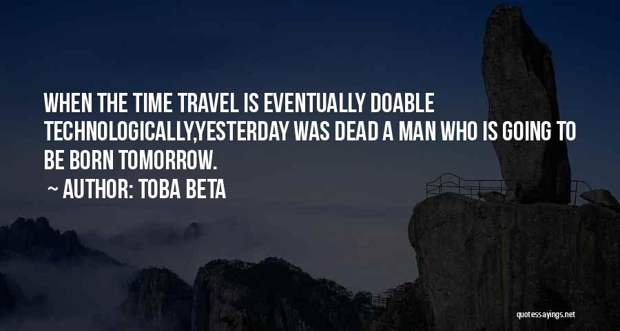 Toba Beta Quotes: When The Time Travel Is Eventually Doable Technologically,yesterday Was Dead A Man Who Is Going To Be Born Tomorrow.