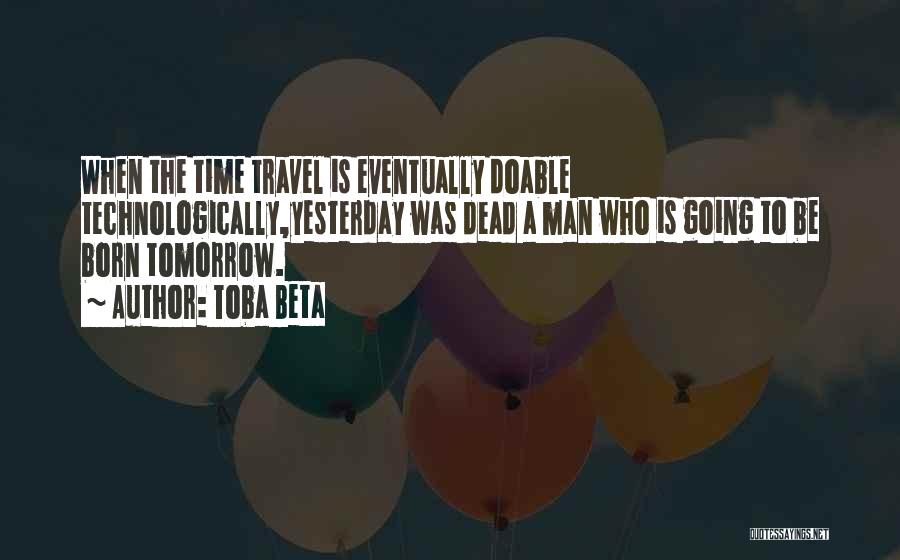 Toba Beta Quotes: When The Time Travel Is Eventually Doable Technologically,yesterday Was Dead A Man Who Is Going To Be Born Tomorrow.