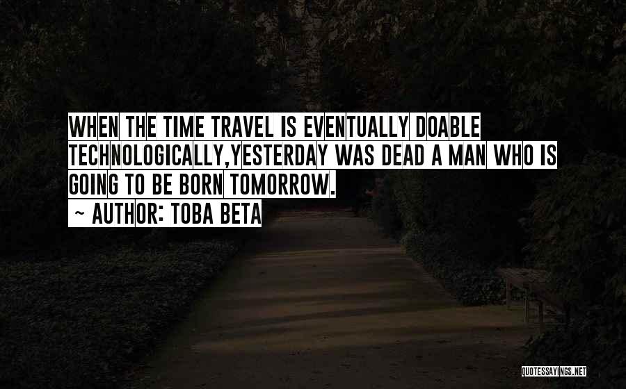 Toba Beta Quotes: When The Time Travel Is Eventually Doable Technologically,yesterday Was Dead A Man Who Is Going To Be Born Tomorrow.