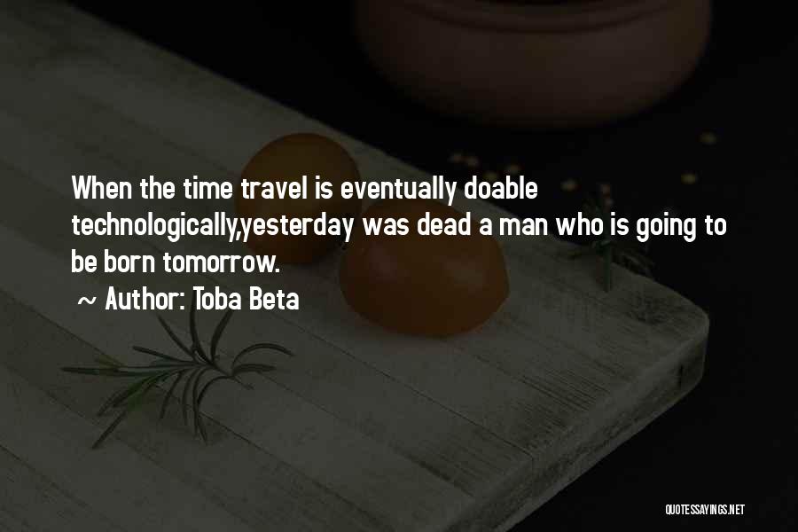 Toba Beta Quotes: When The Time Travel Is Eventually Doable Technologically,yesterday Was Dead A Man Who Is Going To Be Born Tomorrow.