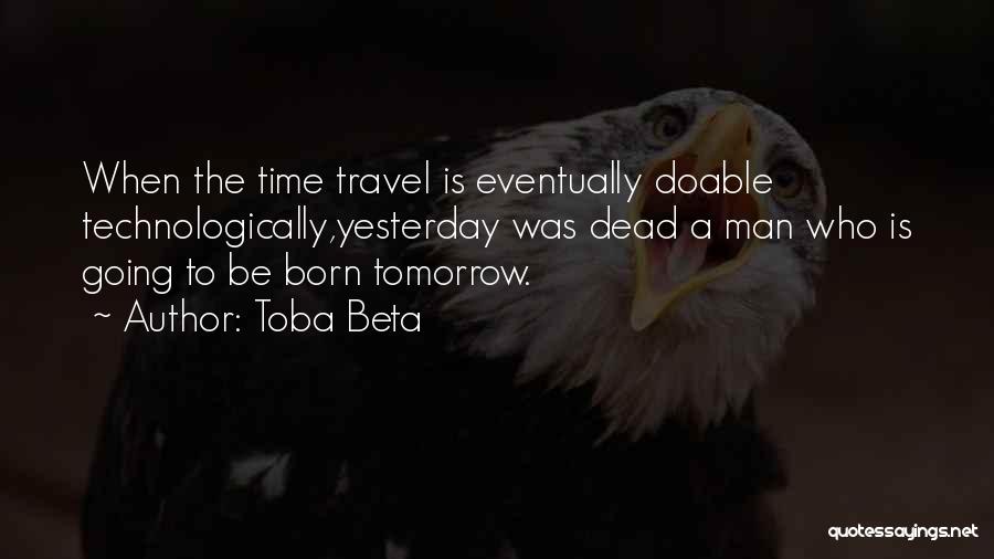 Toba Beta Quotes: When The Time Travel Is Eventually Doable Technologically,yesterday Was Dead A Man Who Is Going To Be Born Tomorrow.