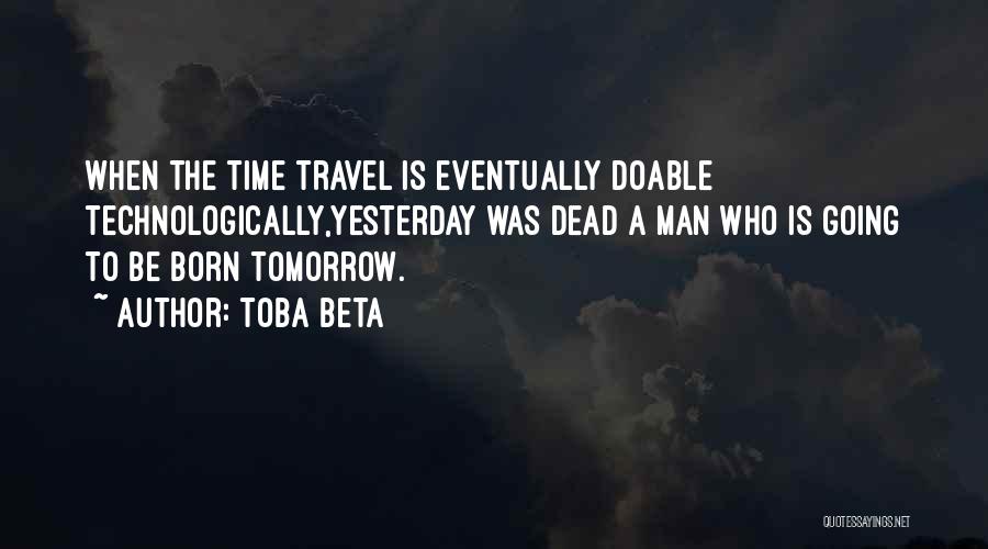 Toba Beta Quotes: When The Time Travel Is Eventually Doable Technologically,yesterday Was Dead A Man Who Is Going To Be Born Tomorrow.