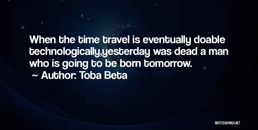 Toba Beta Quotes: When The Time Travel Is Eventually Doable Technologically,yesterday Was Dead A Man Who Is Going To Be Born Tomorrow.