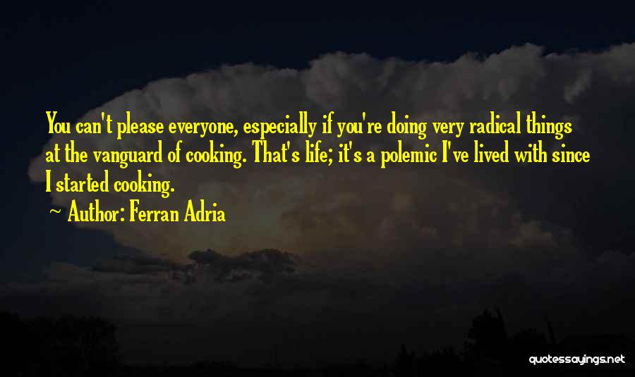 Ferran Adria Quotes: You Can't Please Everyone, Especially If You're Doing Very Radical Things At The Vanguard Of Cooking. That's Life; It's A