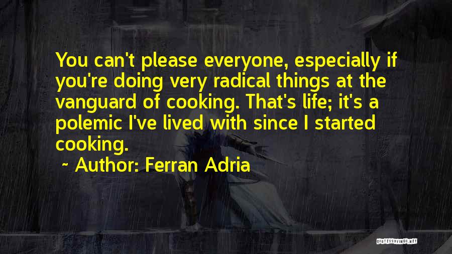 Ferran Adria Quotes: You Can't Please Everyone, Especially If You're Doing Very Radical Things At The Vanguard Of Cooking. That's Life; It's A