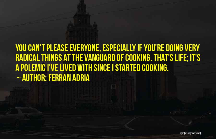 Ferran Adria Quotes: You Can't Please Everyone, Especially If You're Doing Very Radical Things At The Vanguard Of Cooking. That's Life; It's A