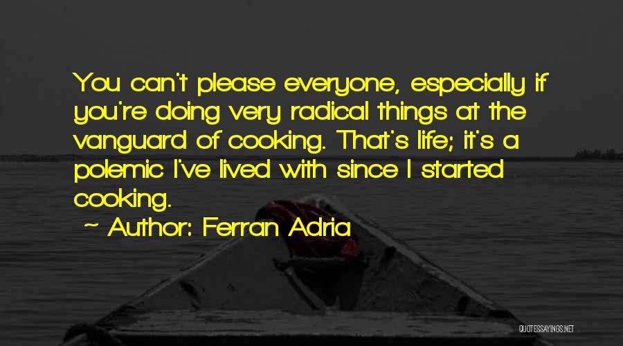 Ferran Adria Quotes: You Can't Please Everyone, Especially If You're Doing Very Radical Things At The Vanguard Of Cooking. That's Life; It's A