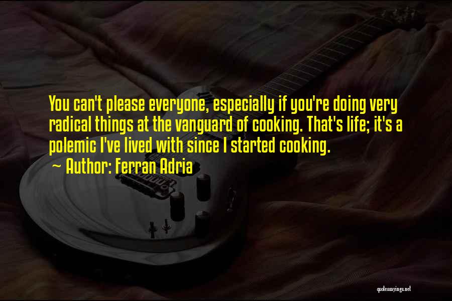 Ferran Adria Quotes: You Can't Please Everyone, Especially If You're Doing Very Radical Things At The Vanguard Of Cooking. That's Life; It's A