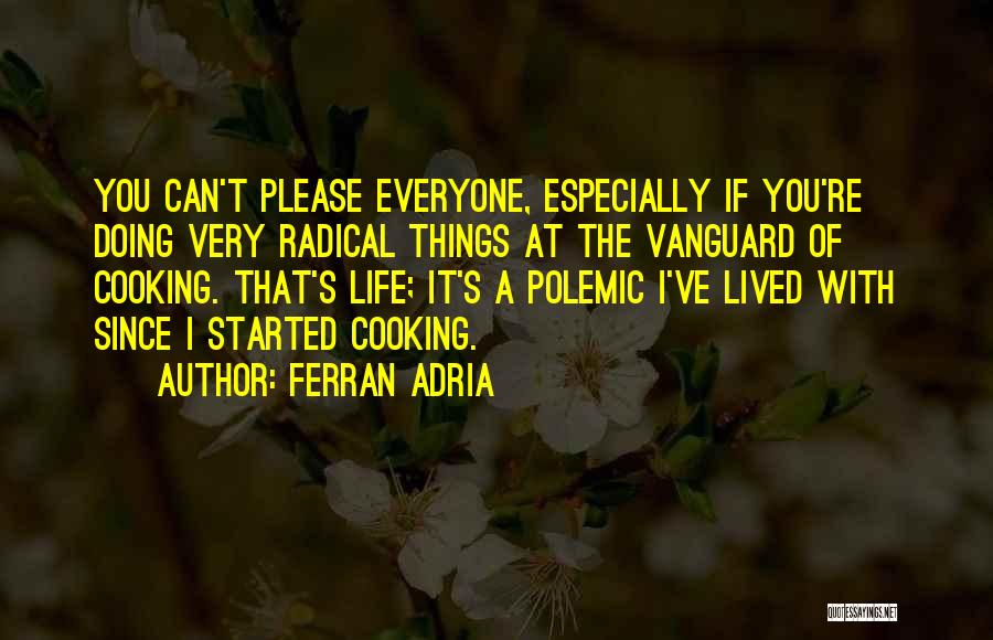 Ferran Adria Quotes: You Can't Please Everyone, Especially If You're Doing Very Radical Things At The Vanguard Of Cooking. That's Life; It's A