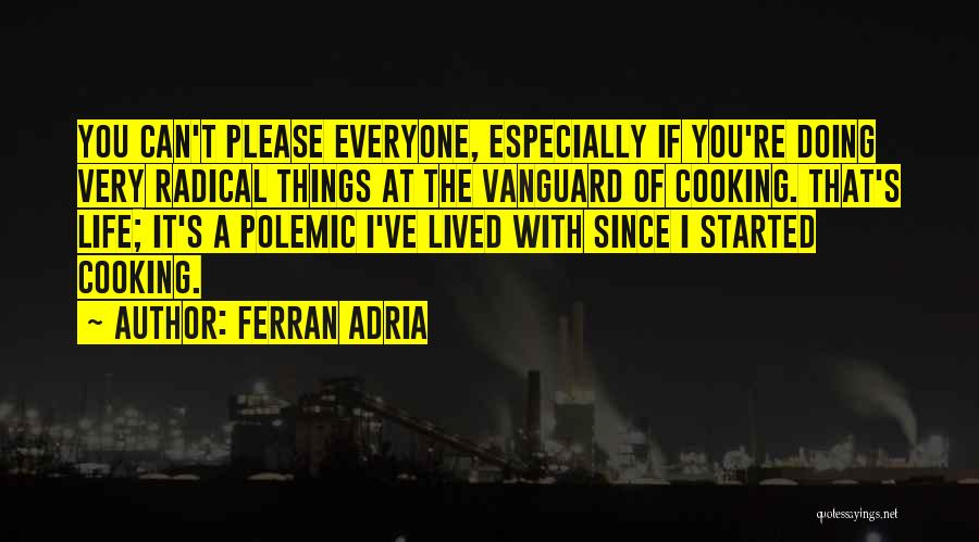 Ferran Adria Quotes: You Can't Please Everyone, Especially If You're Doing Very Radical Things At The Vanguard Of Cooking. That's Life; It's A