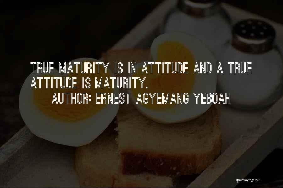 Ernest Agyemang Yeboah Quotes: True Maturity Is In Attitude And A True Attitude Is Maturity.