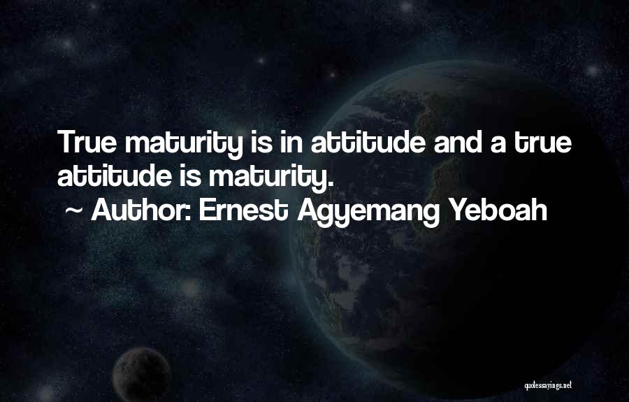 Ernest Agyemang Yeboah Quotes: True Maturity Is In Attitude And A True Attitude Is Maturity.