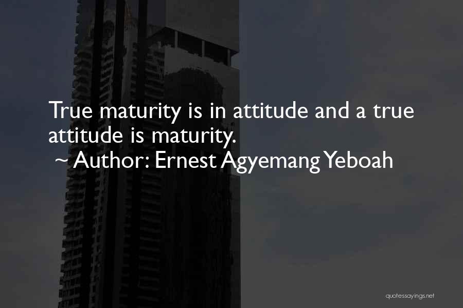 Ernest Agyemang Yeboah Quotes: True Maturity Is In Attitude And A True Attitude Is Maturity.