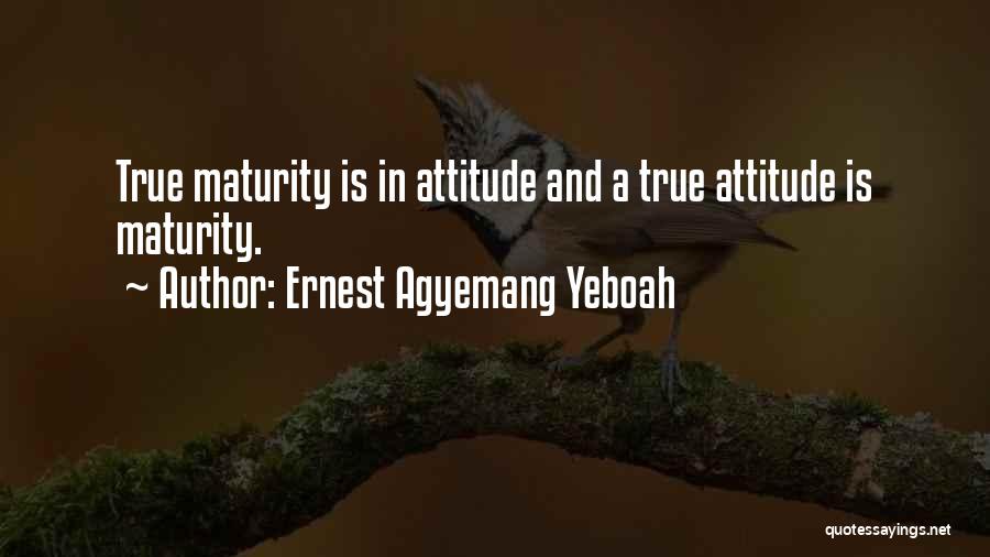 Ernest Agyemang Yeboah Quotes: True Maturity Is In Attitude And A True Attitude Is Maturity.