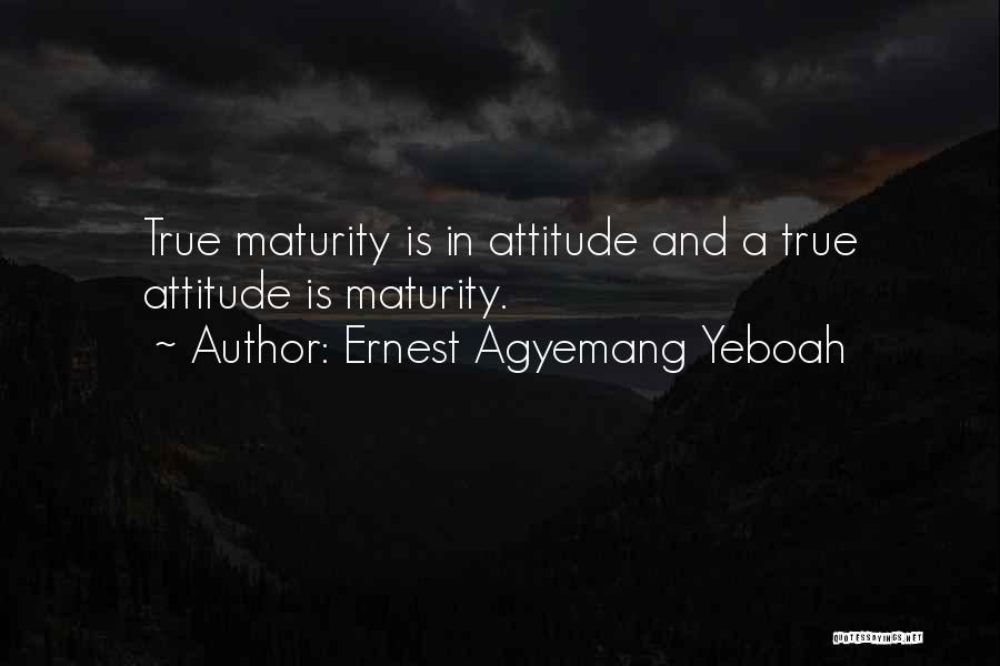 Ernest Agyemang Yeboah Quotes: True Maturity Is In Attitude And A True Attitude Is Maturity.