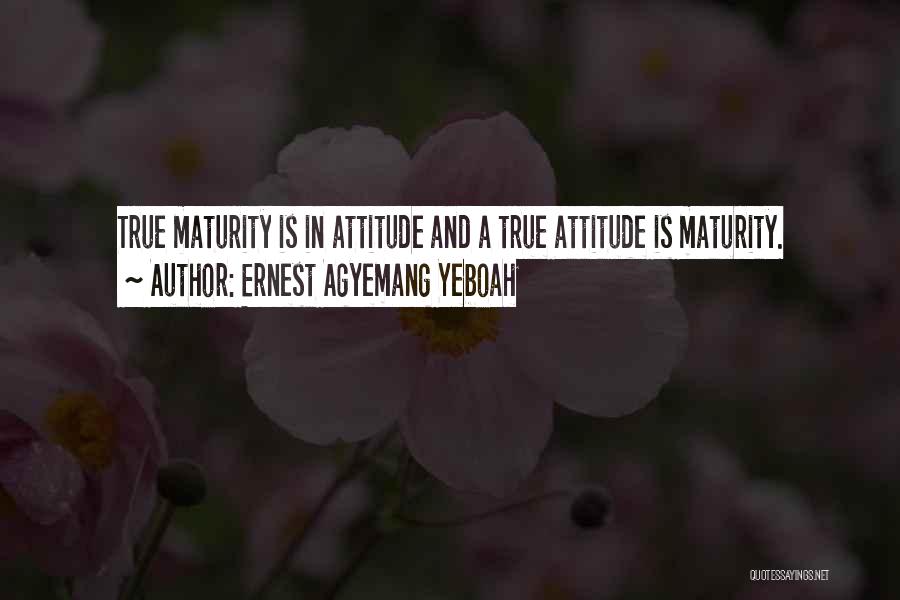 Ernest Agyemang Yeboah Quotes: True Maturity Is In Attitude And A True Attitude Is Maturity.