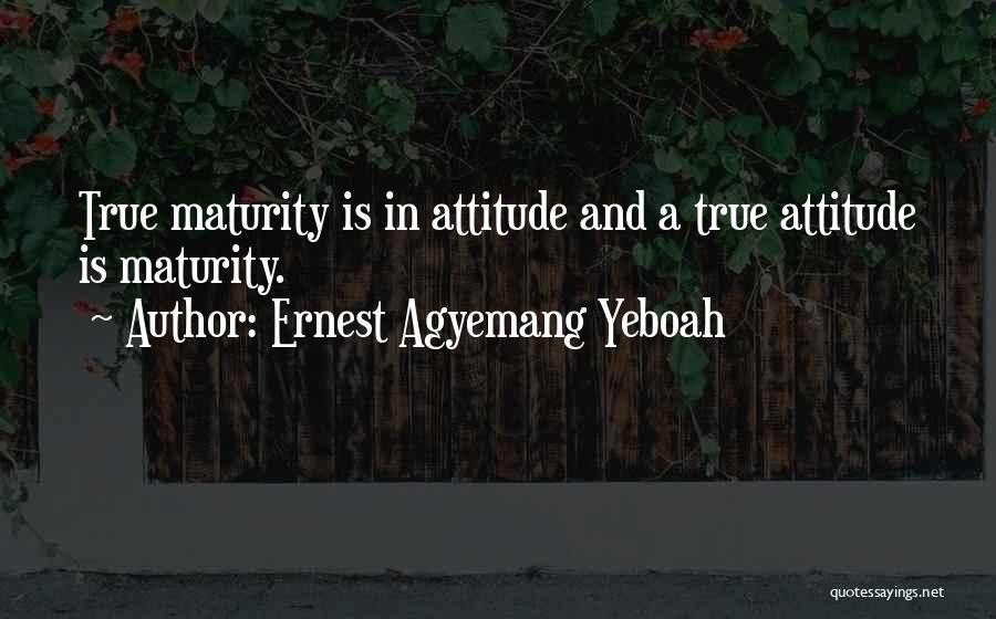 Ernest Agyemang Yeboah Quotes: True Maturity Is In Attitude And A True Attitude Is Maturity.