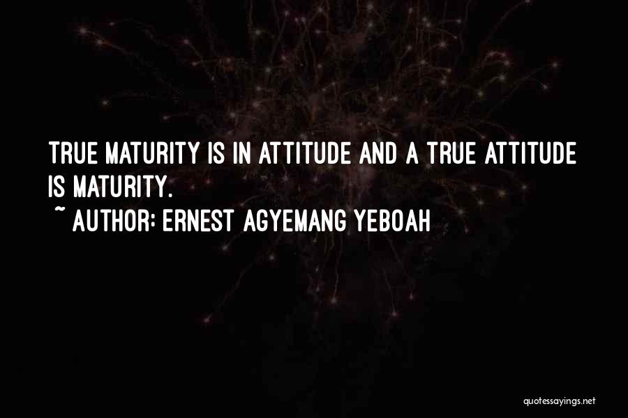 Ernest Agyemang Yeboah Quotes: True Maturity Is In Attitude And A True Attitude Is Maturity.