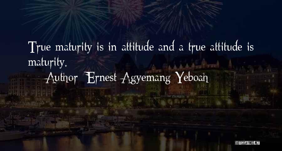 Ernest Agyemang Yeboah Quotes: True Maturity Is In Attitude And A True Attitude Is Maturity.