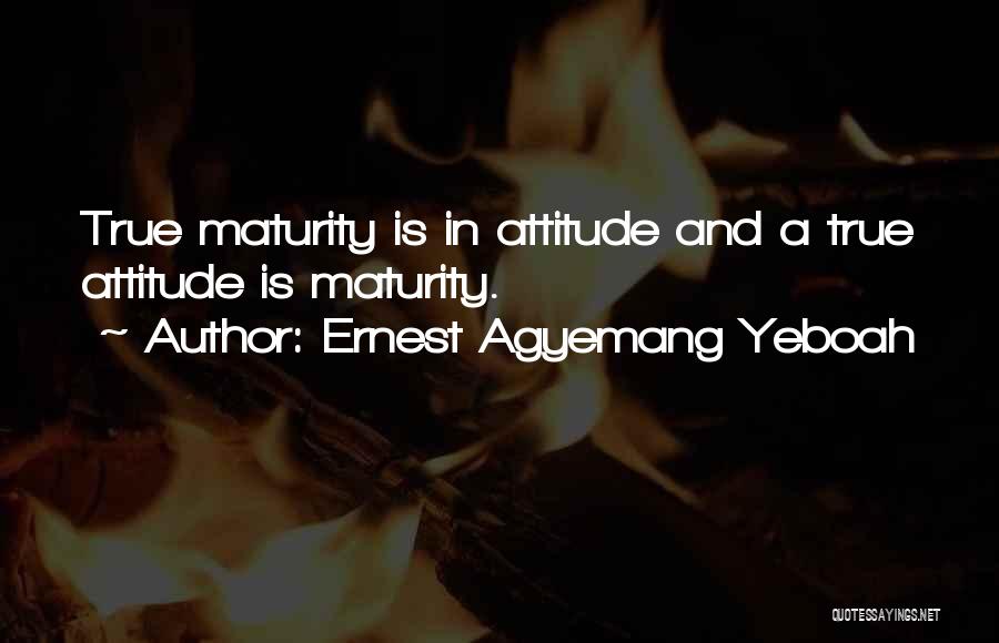 Ernest Agyemang Yeboah Quotes: True Maturity Is In Attitude And A True Attitude Is Maturity.