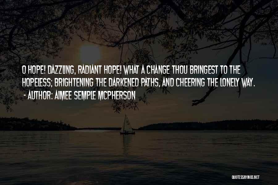 Aimee Semple McPherson Quotes: O Hope! Dazzling, Radiant Hope! What A Change Thou Bringest To The Hopeless; Brightening The Darkened Paths, And Cheering The