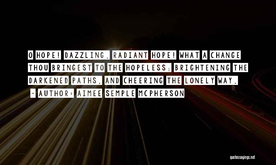 Aimee Semple McPherson Quotes: O Hope! Dazzling, Radiant Hope! What A Change Thou Bringest To The Hopeless; Brightening The Darkened Paths, And Cheering The