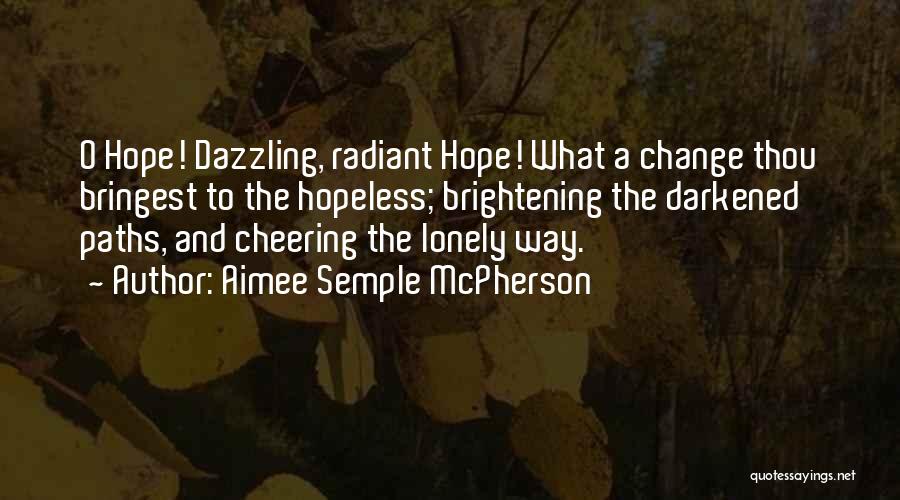 Aimee Semple McPherson Quotes: O Hope! Dazzling, Radiant Hope! What A Change Thou Bringest To The Hopeless; Brightening The Darkened Paths, And Cheering The