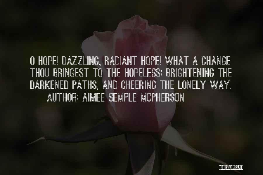 Aimee Semple McPherson Quotes: O Hope! Dazzling, Radiant Hope! What A Change Thou Bringest To The Hopeless; Brightening The Darkened Paths, And Cheering The